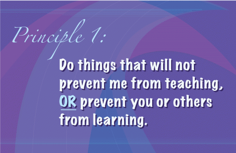 Principle 1: Do things that will not prevent me from teaching OR prevent you or others from learning.